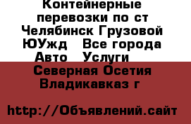 Контейнерные перевозки по ст.Челябинск-Грузовой ЮУжд - Все города Авто » Услуги   . Северная Осетия,Владикавказ г.